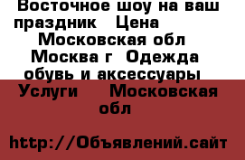 Al Raks - Восточное шоу на ваш праздник › Цена ­ 5 000 - Московская обл., Москва г. Одежда, обувь и аксессуары » Услуги   . Московская обл.
